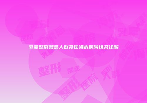 乳晕整形禁忌人群及珠海市医院排名详解