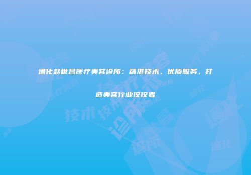 通化赵世昌医疗美容诊所：精湛技术、优质服务，打造美容行业佼佼者