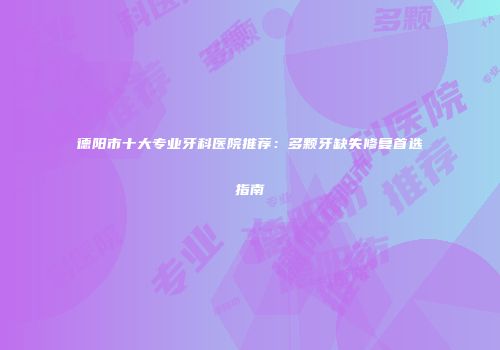德阳市十大专业牙科医院推荐：多颗牙缺失修复首选指南