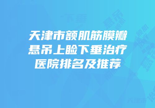 天津市额肌筋膜瓣悬吊上睑下垂治疗医院排名及推荐