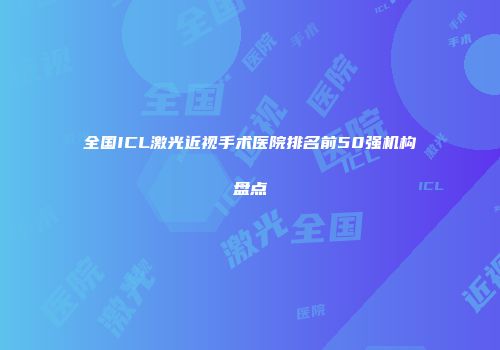 全国ICL激光近视手术医院排名前50强机构盘点