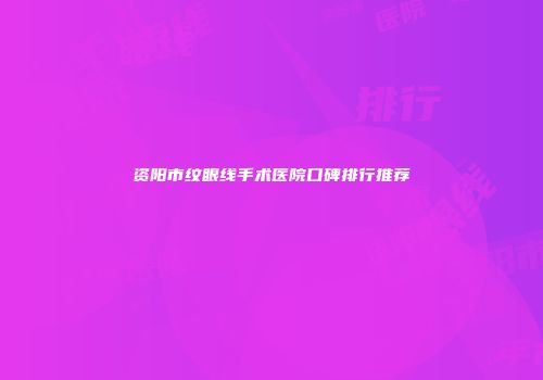 资阳市纹眼线手术医院口碑排行推荐