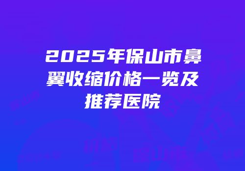 2025年保山市鼻翼收缩价格一览及推荐医院