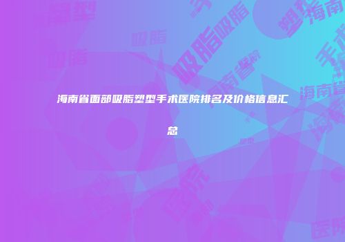 海南省面部吸脂塑型手术医院排名及价格信息汇总