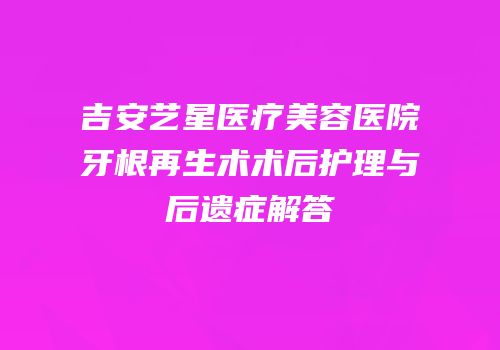 吉安艺星医疗美容医院牙根再生术术后护理与后遗症解答