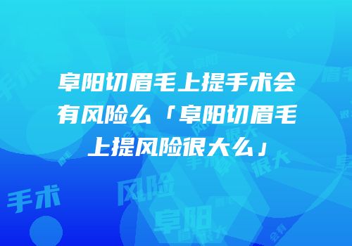阜阳切眉毛上提手术会有风险么「阜阳切眉毛上提风险很大么」