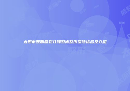 太原市双侧唇裂并腭裂修整形医院排名及介绍