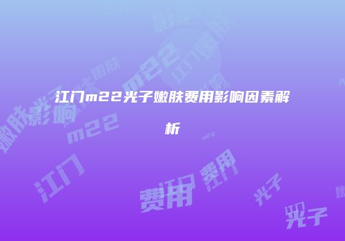 江门m22光子嫩肤费用影响因素解析