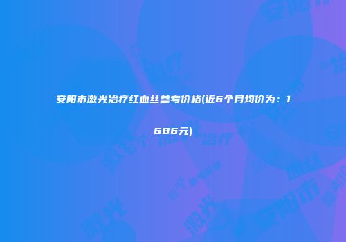 安阳市激光冶疗红血丝参考价格(近6个月均价为：1686元)