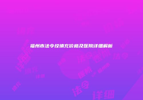 福州市法令纹填充价格及医院详细解析