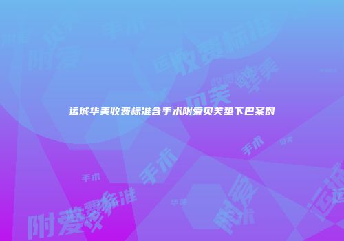 运城华美收费标准含手术附爱贝芙垫下巴案例