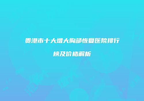贵港市十大增大胸部恢复医院排行榜及价格解析