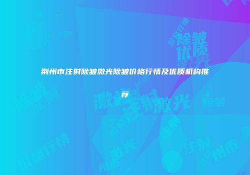 荆州市注射除皱激光除皱价格行情及优质机构推荐