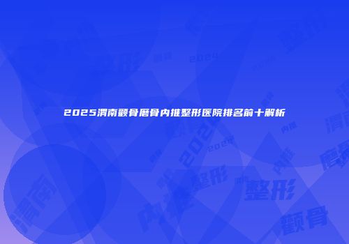 2025渭南颧骨磨骨内推整形医院排名前十解析