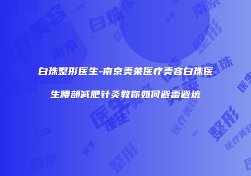 白珠整形医生-南京美莱医疗美容白珠医生腰部减肥针灸教你如何避雷避坑