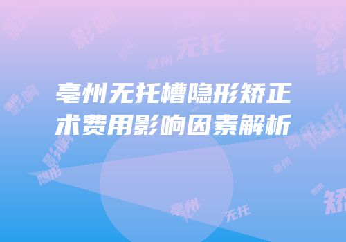 亳州无托槽隐形矫正术费用影响因素解析