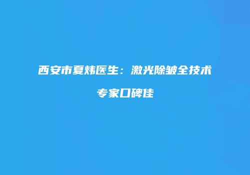 西安市夏炜医生：激光除皱全技术专家口碑佳
