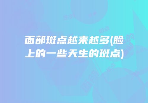 面部斑点越来越多(脸上的一些天生的斑点)