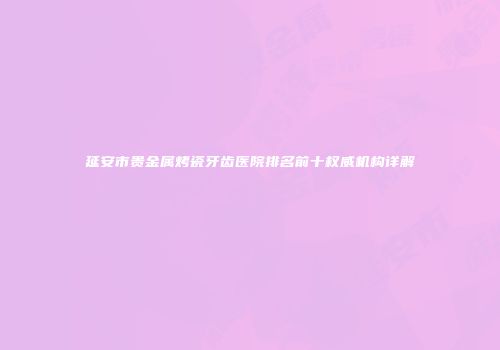 延安市贵金属烤瓷牙齿医院排名前十权威机构详解