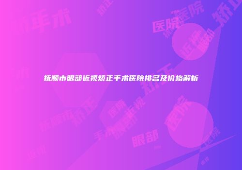 抚顺市眼部近视矫正手术医院排名及价格解析