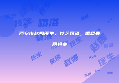 西安市赵娜医生：技艺精湛，重塑美丽蜕变