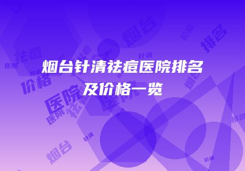 烟台针清祛痘医院排名及价格一览