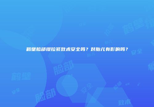 鹤壁脸部提拉紧致术安全吗？对胎儿有影响吗？