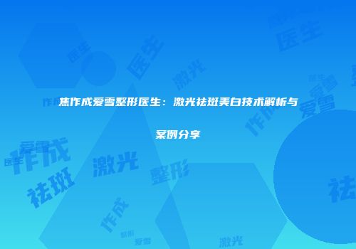 焦作成爱雪整形医生：激光祛斑美白技术解析与案例分享