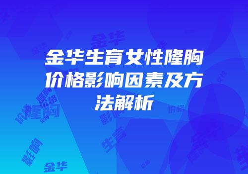 金华生育女性隆胸价格影响因素及方法解析
