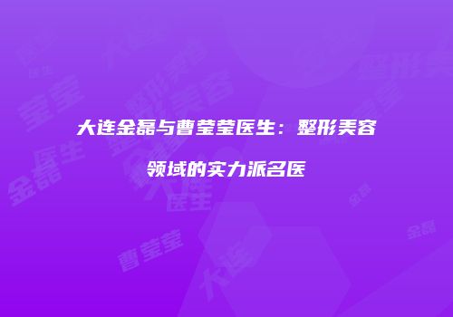 大连金磊与曹莹莹医生：整形美容领域的实力派名医