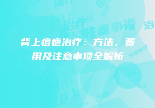 背上痘疤治疗：方法、费用及注意事项全解析