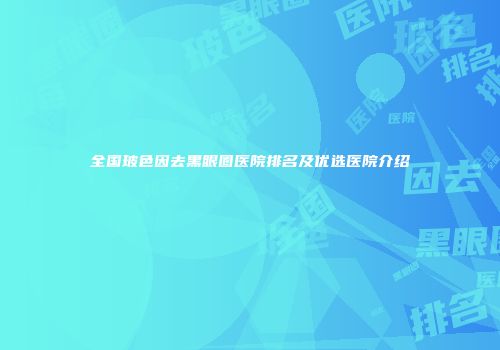 全国玻色因去黑眼圈医院排名及优选医院介绍
