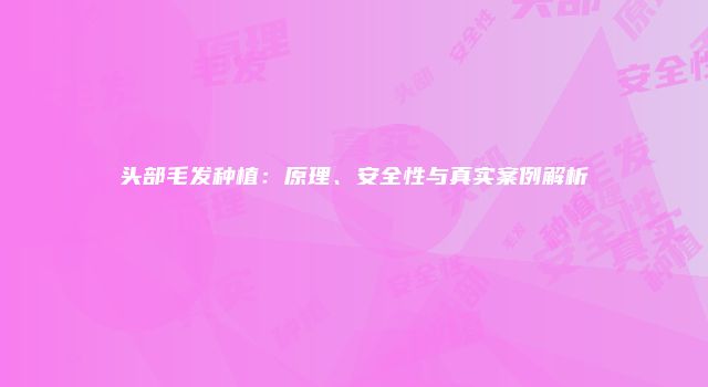 头部毛发种植：原理、安全性与真实案例解析