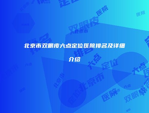 北京市双眼皮六点定位医院排名及详细介绍