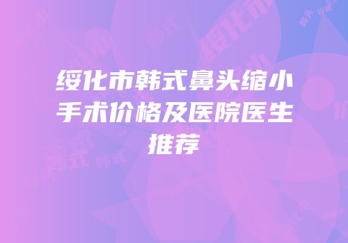 绥化市韩式鼻头缩小手术价格及医院医生推荐