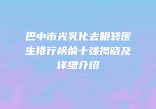 巴中市光乳化去眼袋医生排行榜前十强揭晓及详细介绍