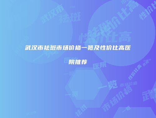 武汉市祛斑市场价格一览及性价比高医院推荐