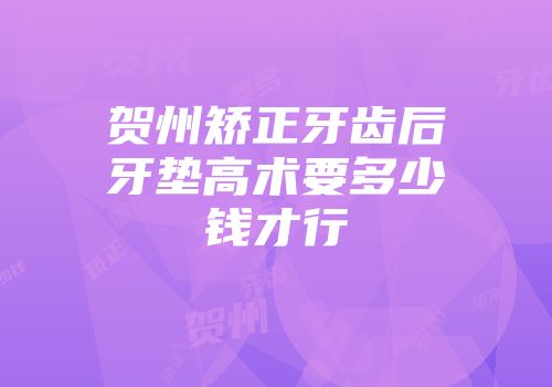 贺州矫正牙齿后牙垫高术要多少钱才行