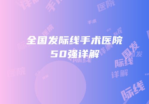 全国发际线手术医院50强详解