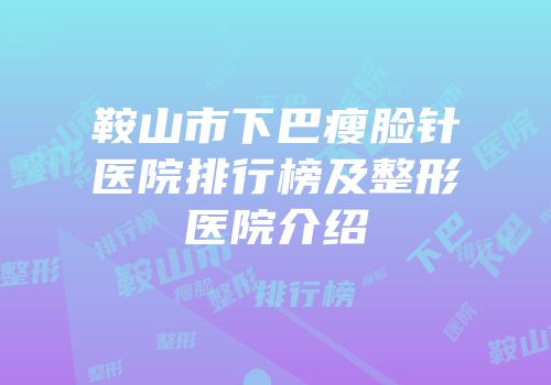 鞍山市下巴瘦脸针医院排行榜及整形医院介绍