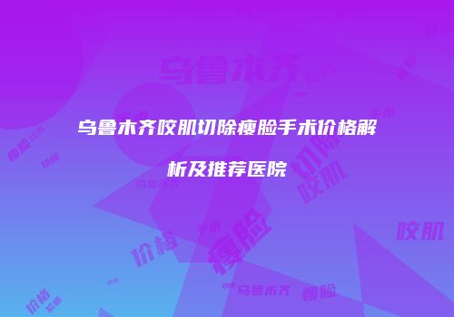 乌鲁木齐咬肌切除瘦脸手术价格解析及推荐医院