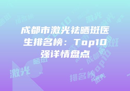 成都市激光祛晒斑医生排名榜：Top10强详情盘点