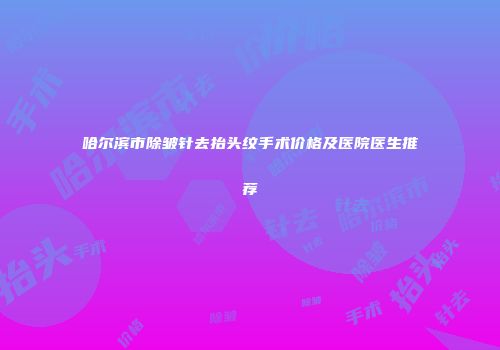 哈尔滨市除皱针去抬头纹手术价格及医院医生推荐