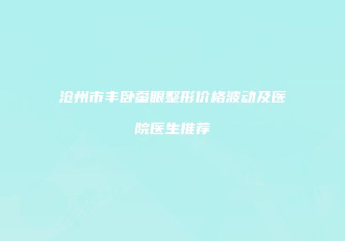 沧州市丰卧蚕眼整形价格波动及医院医生推荐