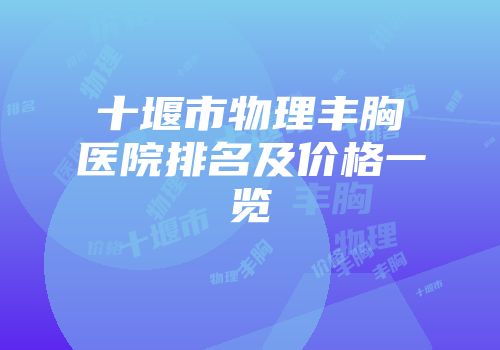 十堰市物理丰胸医院排名及价格一览
