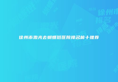 徐州市激光去蝴蝶斑医院排名前十推荐