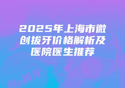 2025年上海市微创拔牙价格解析及医院医生推荐