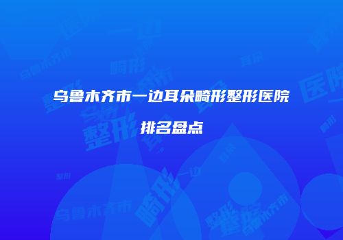 乌鲁木齐市一边耳朵畸形整形医院排名盘点