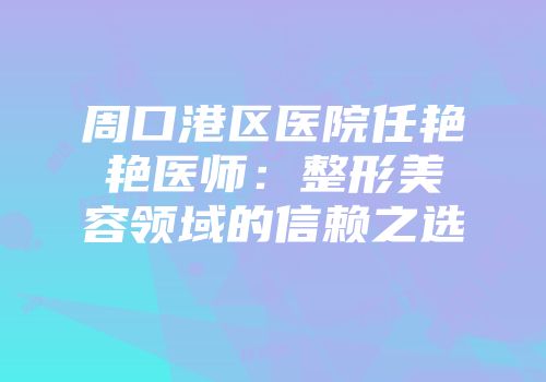 周口港区医院任艳艳医师：整形美容领域的信赖之选