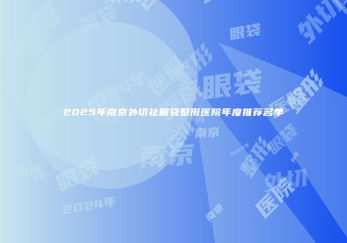 2025年南京外切祛眼袋整形医院年度推荐名单